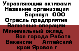 Управляющий активами › Название организации ­ MD-Trade-Барнаул, ООО › Отрасль предприятия ­ Валютные операции › Минимальный оклад ­ 50 000 - Все города Работа » Вакансии   . Алтайский край,Яровое г.